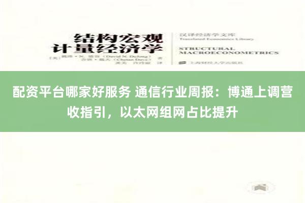 配资平台哪家好服务 通信行业周报：博通上调营收指引，以太网组网占比提升