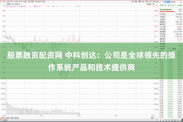 股票融资配资网 中科创达：公司是全球领先的操作系统产品和技术提供商