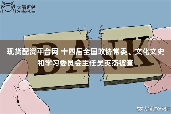 现货配资平台网 十四届全国政协常委、文化文史和学习委员会主任吴英杰被查