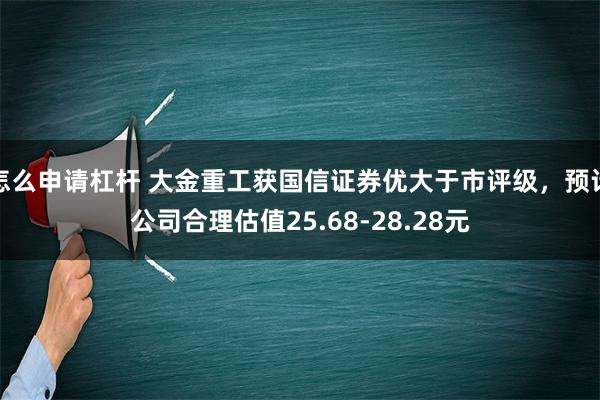 怎么申请杠杆 大金重工获国信证券优大于市评级，预计公司合理估值25.68-28.28元