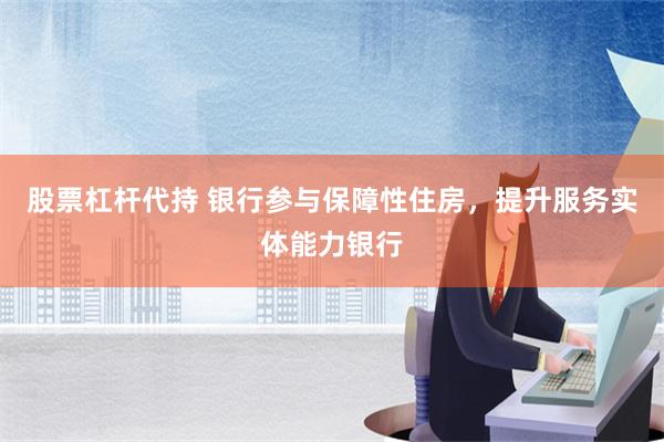 股票杠杆代持 银行参与保障性住房，提升服务实体能力银行