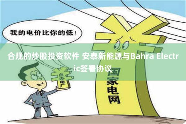 合规的炒股投资软件 安泰新能源与Bahra Electric签署协议