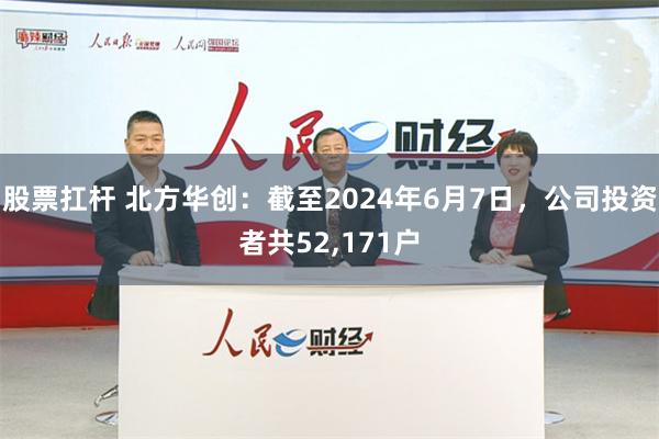 股票扛杆 北方华创：截至2024年6月7日，公司投资者共52,171户