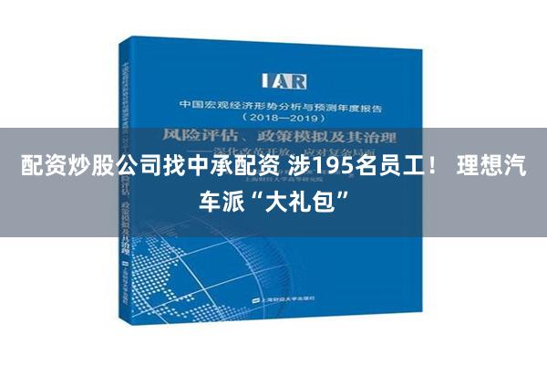 配资炒股公司找中承配资 涉195名员工！ 理想汽车派“大礼包”