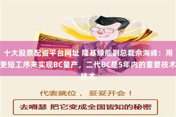 十大股票配资平台网址 隆基绿能副总裁佘海峰：用更短工序来实现BC量产，二代BC是5年内的重要技术