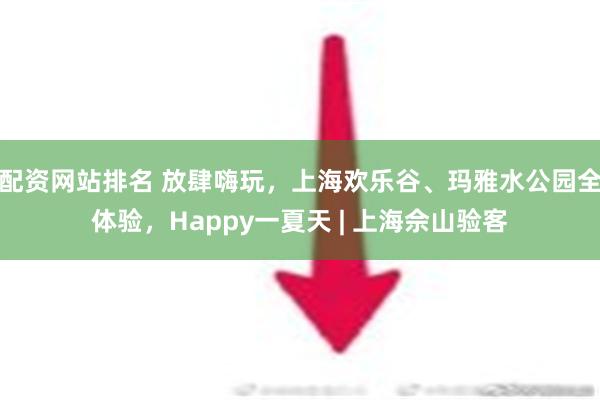 配资网站排名 放肆嗨玩，上海欢乐谷、玛雅水公园全体验，Happy一夏天 | 上海佘山验客