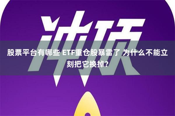 股票平台有哪些 ETF重仓股暴雷了 为什么不能立刻把它换掉？