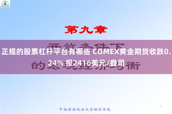 正规的股票杠杆平台有哪些 COMEX黄金期货收跌0.24% 报2416美元/盎司