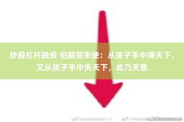 炒股杠杆融资 伯颜答宋使：从孩子手中得天下，又从孩子手中失天下，此乃天意