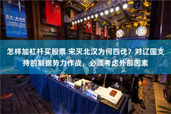 怎样加杠杆买股票 宋灭北汉为何四伐？对辽国支持的割据势力作战，必须考虑外部因素