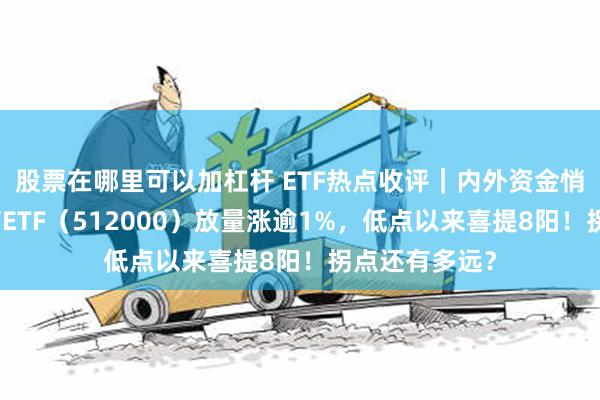 股票在哪里可以加杠杆 ETF热点收评｜内外资金悄然做多！券商ETF（512000）放量涨逾1%，低点以来喜提8阳！拐点还有多远？