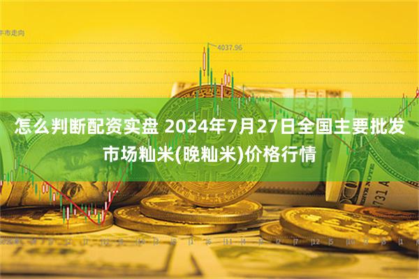 怎么判断配资实盘 2024年7月27日全国主要批发市场籼米(晚籼米)价格行情