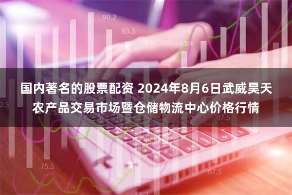 国内著名的股票配资 2024年8月6日武威昊天农产品交易市场暨仓储物流中心价格行情