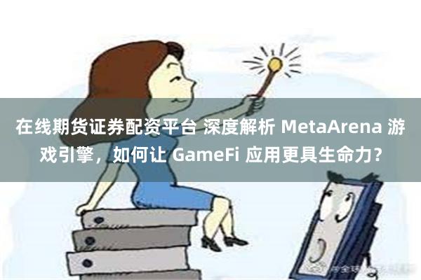 在线期货证券配资平台 深度解析 MetaArena 游戏引擎，如何让 GameFi 应用更具生命力？