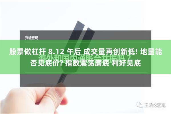 股票做杠杆 8.12 午后 成交量再创新低! 地量能否见底价? 指数震荡磨底 利好见底