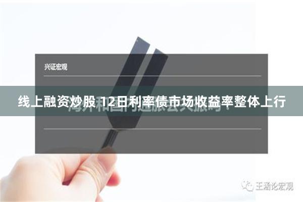 线上融资炒股 12日利率债市场收益率整体上行