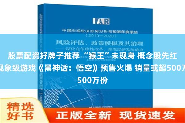 股票配资好牌子推荐 “猴王”未现身 概念股先红！现象级游戏《黑神话：悟空》预售火爆 销量或超500万份