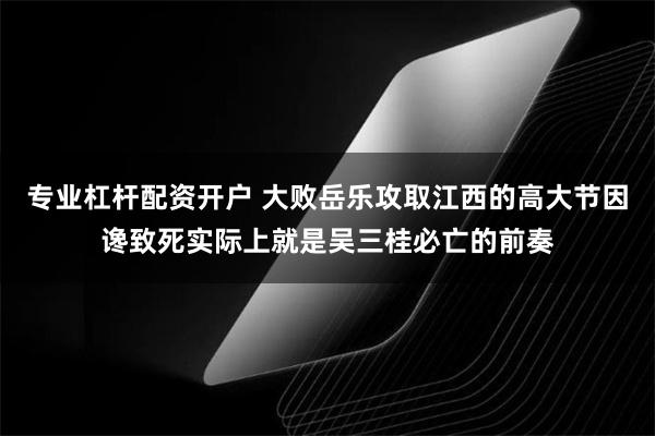 专业杠杆配资开户 大败岳乐攻取江西的高大节因谗致死实际上就是吴三桂必亡的前奏