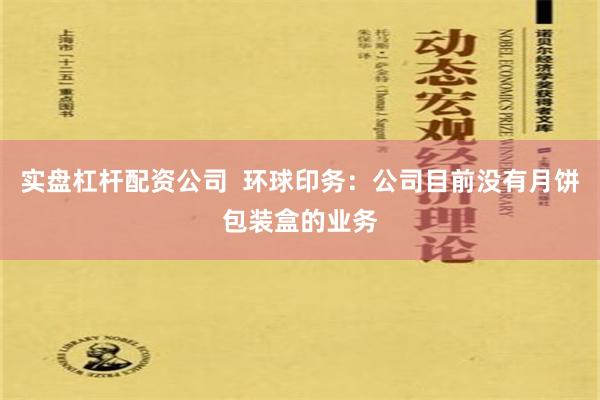 实盘杠杆配资公司  环球印务：公司目前没有月饼包装盒的业务