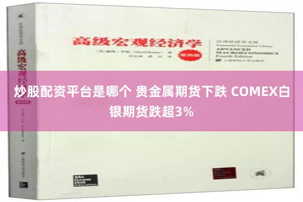 炒股配资平台是哪个 贵金属期货下跌 COMEX白银期货跌超3%