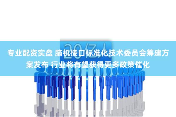 专业配资实盘 脑机接口标准化技术委员会筹建方案发布 行业将有望获得更多政策催化