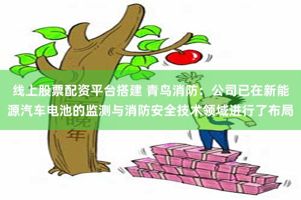 线上股票配资平台搭建 青鸟消防：公司已在新能源汽车电池的监测与消防安全技术领域进行了布局