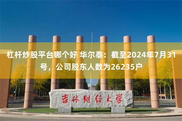 杠杆炒股平台哪个好 华尔泰：截至2024年7月31号，公司股东人数为26235户