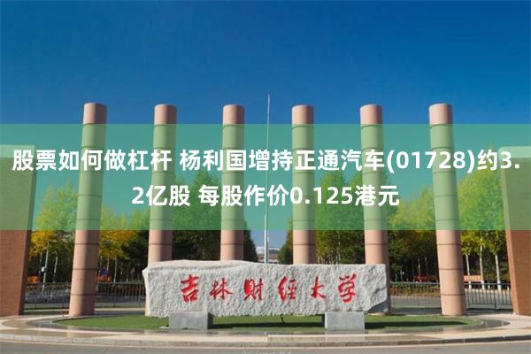 股票如何做杠杆 杨利国增持正通汽车(01728)约3.2亿股 每股作价0.125港元