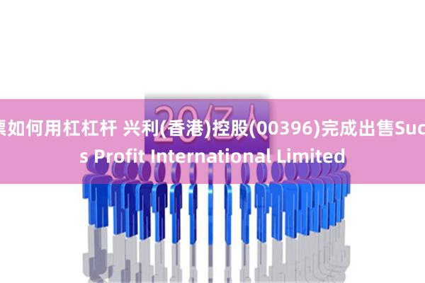 股票如何用杠杠杆 兴利(香港)控股(00396)完成出售Success Profit International Limited