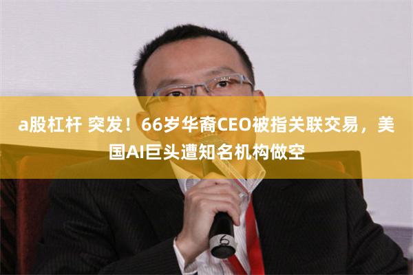 a股杠杆 突发！66岁华裔CEO被指关联交易，美国AI巨头遭知名机构做空