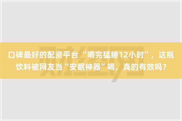 口碑最好的配资平台 “喝完猛睡12小时”，这瓶饮料被网友当“安眠神器”喝，真的有效吗？