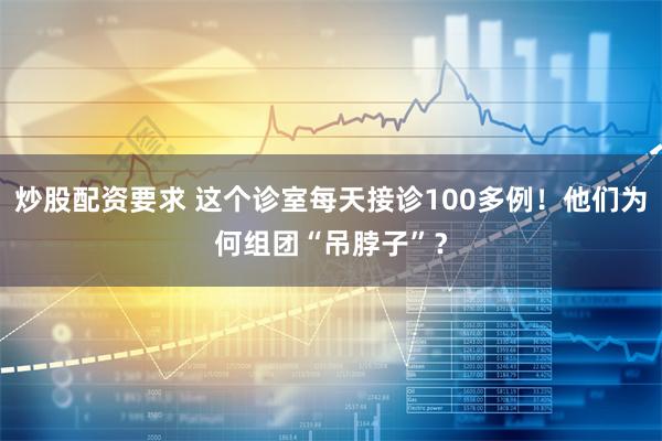 炒股配资要求 这个诊室每天接诊100多例！他们为何组团“吊脖子”？