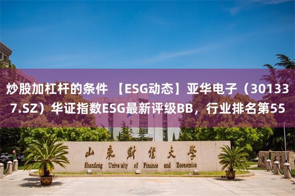 炒股加杠杆的条件 【ESG动态】亚华电子（301337.SZ）华证指数ESG最新评级BB，行业排名第55