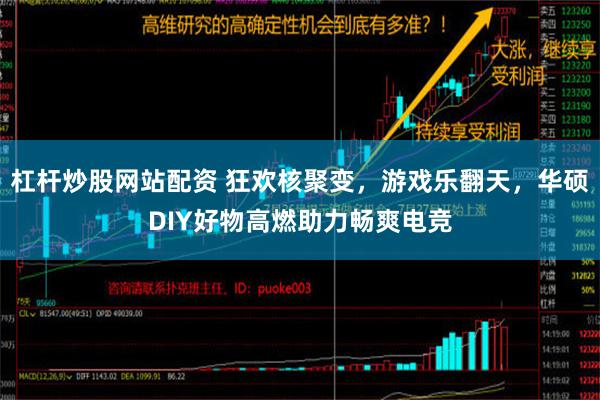 杠杆炒股网站配资 狂欢核聚变，游戏乐翻天，华硕DIY好物高燃助力畅爽电竞