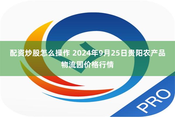 配资炒股怎么操作 2024年9月25日贵阳农产品物流园价格行情