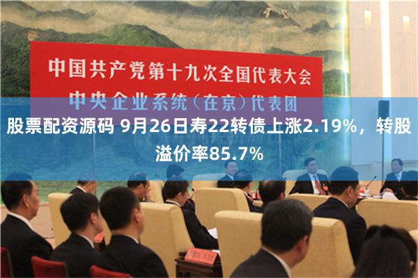 股票配资源码 9月26日寿22转债上涨2.19%，转股溢价率85.7%