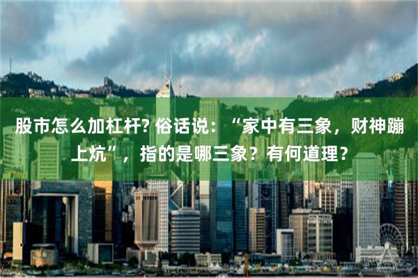 股市怎么加杠杆? 俗话说：“家中有三象，财神蹦上炕”，指的是哪三象？有何道理？