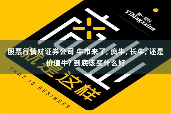 股票行情对证券公司 牛市来了, 疯牛, 长牛, 还是价值牛? 到底该买什么好