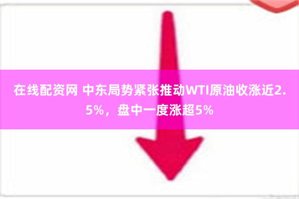 在线配资网 中东局势紧张推动WTI原油收涨近2.5%，盘中一度涨超5%