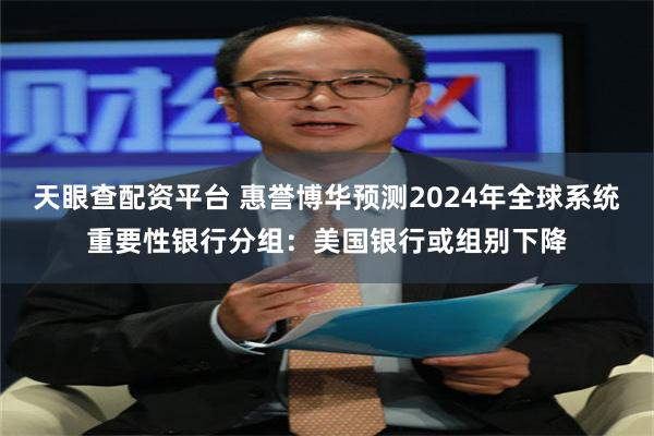 天眼查配资平台 惠誉博华预测2024年全球系统重要性银行分组：美国银行或组别下降