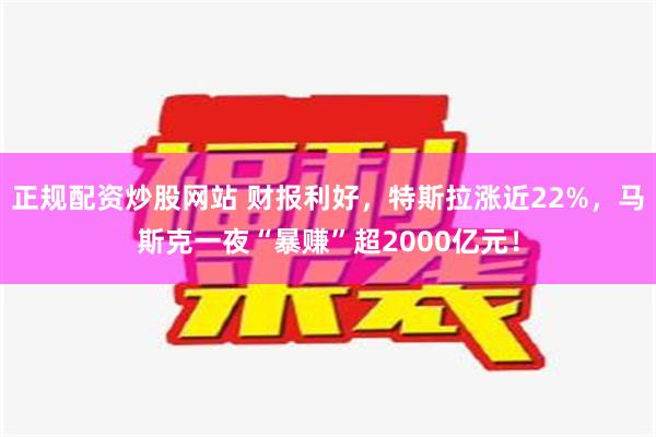 正规配资炒股网站 财报利好，特斯拉涨近22%，马斯克一夜“暴赚”超2000亿元！