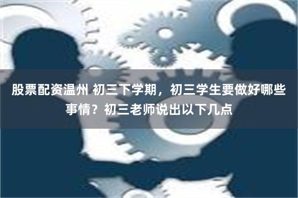 股票配资温州 初三下学期，初三学生要做好哪些事情？初三老师说出以下几点