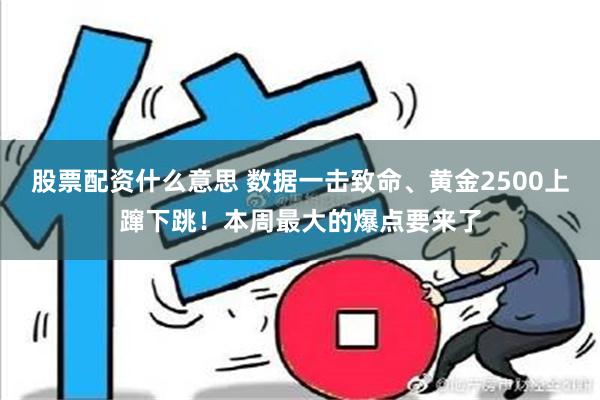 股票配资什么意思 数据一击致命、黄金2500上蹿下跳！本周最大的爆点要来了