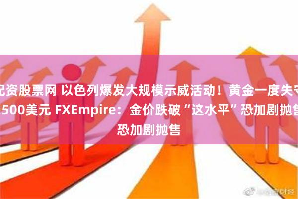 配资股票网 以色列爆发大规模示威活动！黄金一度失守2500美元 FXEmpire：金价跌破“这水平”恐加剧抛售