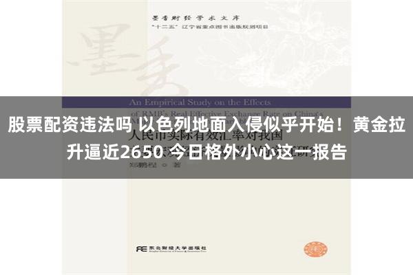 股票配资违法吗 以色列地面入侵似乎开始！黄金拉升逼近2650 今日格外小心这一报告