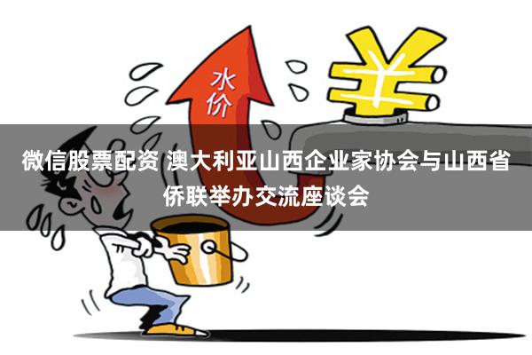 微信股票配资 澳大利亚山西企业家协会与山西省侨联举办交流座谈会