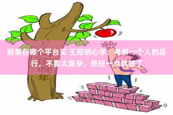 股票在哪个平台买 王阳明心学：考察一个人的品行，不要太复杂，抓住一点就够了