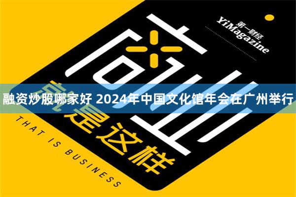 融资炒股哪家好 2024年中国文化馆年会在广州举行