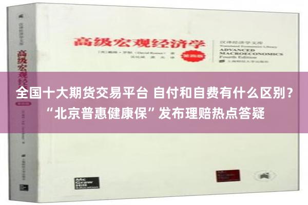 全国十大期货交易平台 自付和自费有什么区别？“北京普惠健康保”发布理赔热点答疑