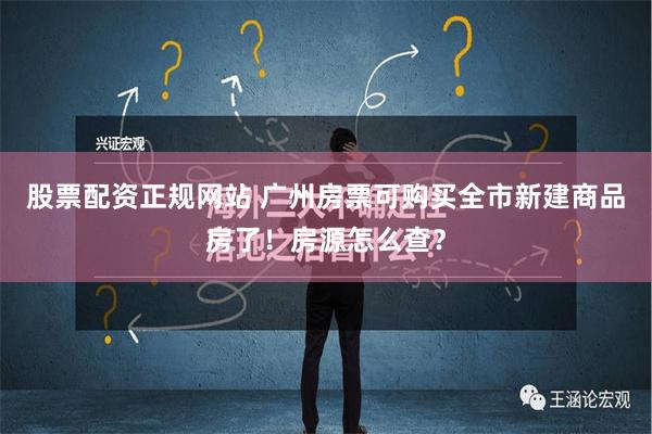 股票配资正规网站 广州房票可购买全市新建商品房了！房源怎么查？